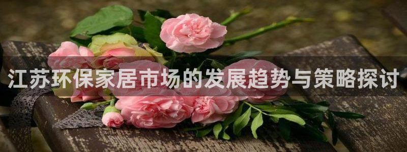 意昂5(KGAME)平台地址：江苏环保家居市场的发展趋势与策