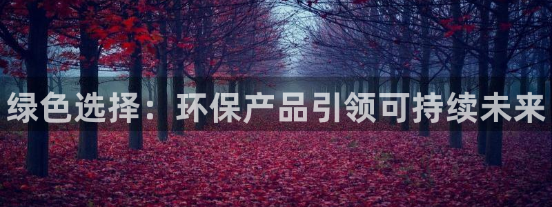 意昂5(KGAME)平台代理注册：绿色选择：环保产品引领可持